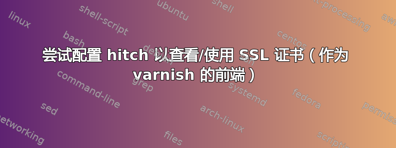 尝试配置 hitch 以查看/使用 SSL 证书（作为 varnish 的前端）