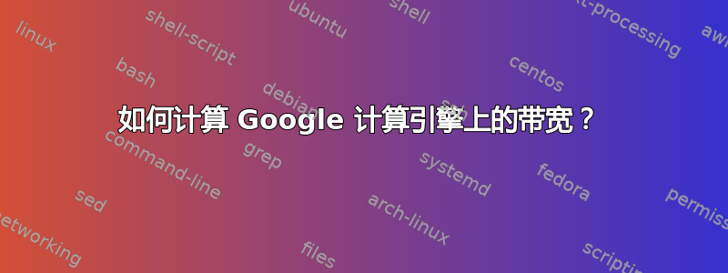 如何计算 Google 计算引擎上的带宽？