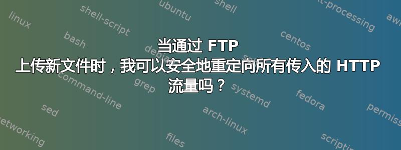 当通过 FTP 上传新文件时，我可以安全地重定向所有传入的 HTTP 流量吗？