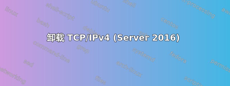 卸载 TCP/IPv4 (Server 2016)