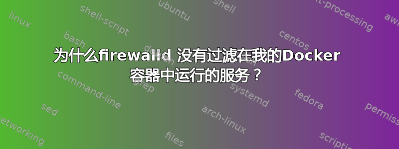 为什么firewalld 没有过滤在我的Docker 容器中运行的服务？