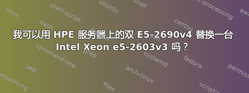 我可以用 HPE 服务器上的双 E5-2690v4 替换一台 Intel Xeon e5-2603v3 吗？