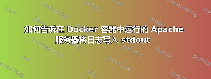 如何告诉在 Docker 容器中运行的 Apache 服务器将日志写入 stdout 