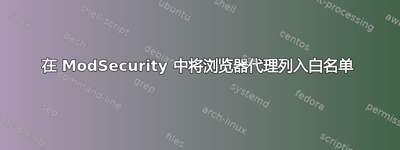 在 ModSecurity 中将浏览器代理列入白名单