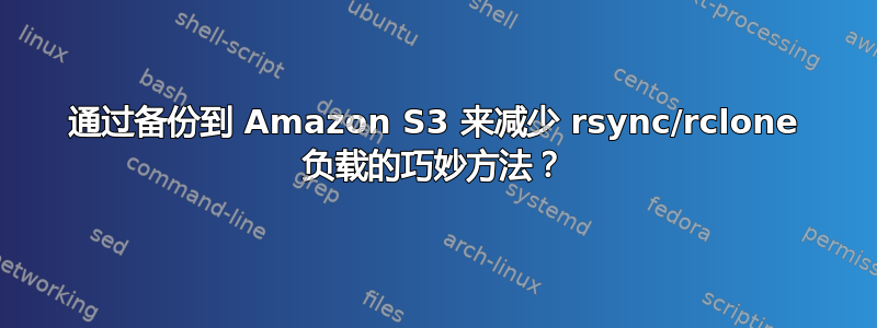 通过备份到 Amazon S3 来减少 rsync/rclone 负载的巧妙方法？