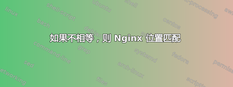 如果不相等，则 Nginx 位置匹配