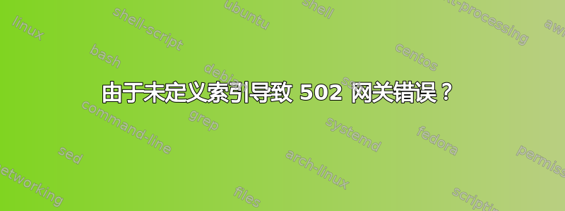 由于未定义索引导致 502 网关错误？