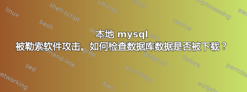 本地 mysql 被勒索软件攻击。如何检查数据库数据是否被下载？