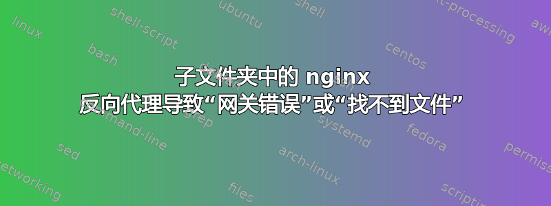 子文件夹中的 nginx 反向代理导致“网关错误”或“找不到文件”