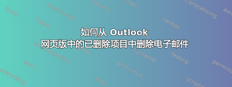 如何从 Outlook 网页版中的已删除项目中删除电子邮件