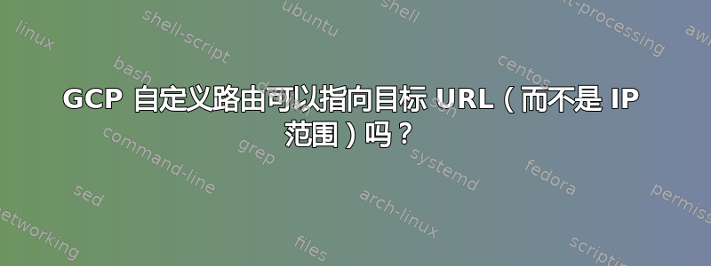 GCP 自定义路由可以指向目标 URL（而不是 IP 范围）吗？