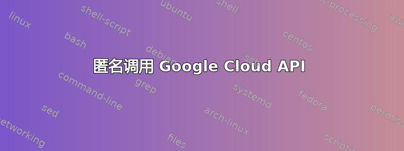 匿名调用 Google Cloud API