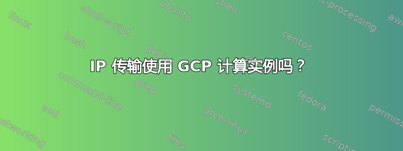 IP 传输使用 GCP 计算实例吗？