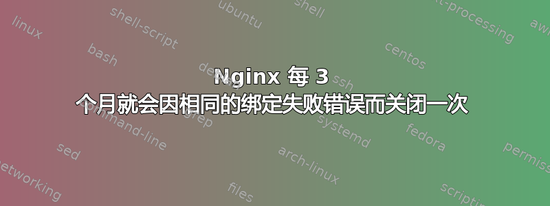 Nginx 每 3 个月就会因相同的绑定失败错误而关闭一次