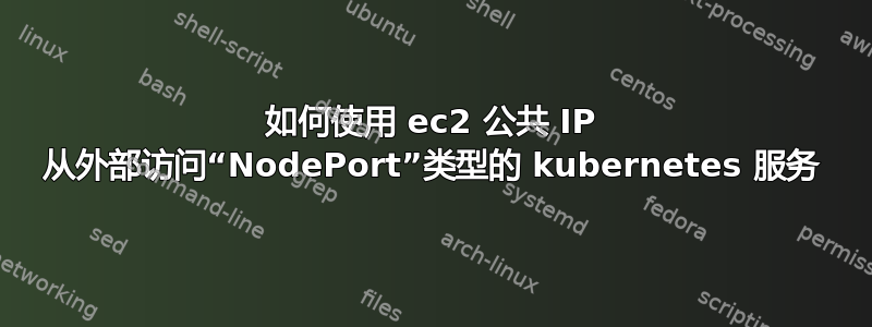 如何使用 ec2 公共 IP 从外部访问“NodePort”类型的 kubernetes 服务