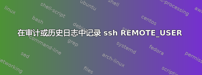 在审计或历史日志中记录 ssh REMOTE_USER