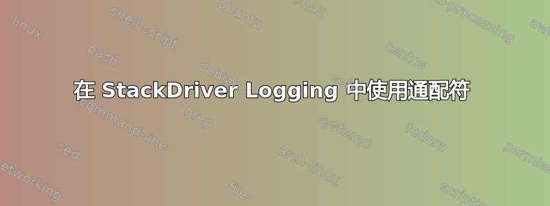 在 StackDriver Logging 中使用通配符