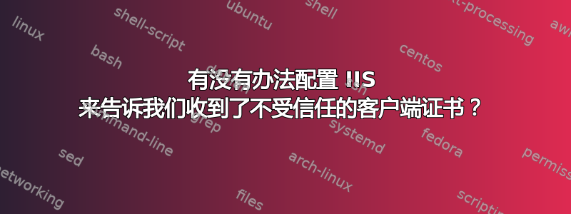 有没有办法配置 IIS 来告诉我们收到了不受信任的客户端证书？