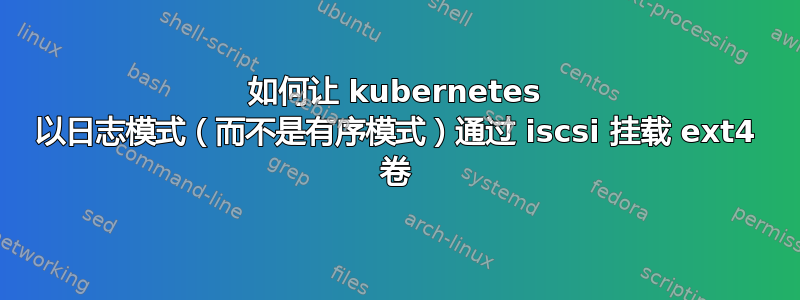 如何让 kubernetes 以日志模式（而不是有序模式）通过 iscsi 挂载 ext4 卷