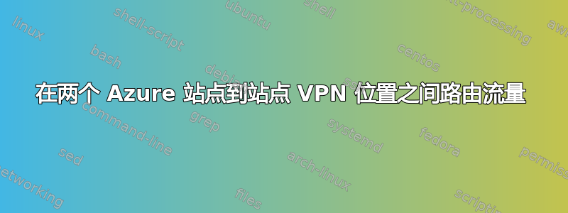 在两个 Azure 站点到站点 VPN 位置之间路由流量