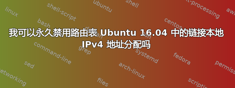 我可以永久禁用路由表 Ubuntu 16.04 中的链接本地 IPv4 地址分配吗
