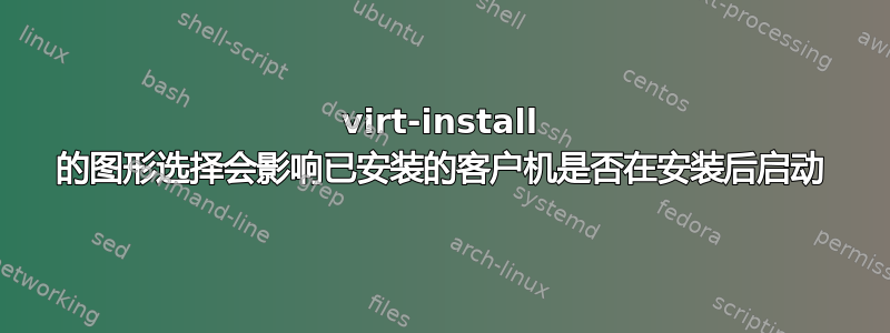 virt-install 的图形选择会影响已安装的客户机是否在安装后启动