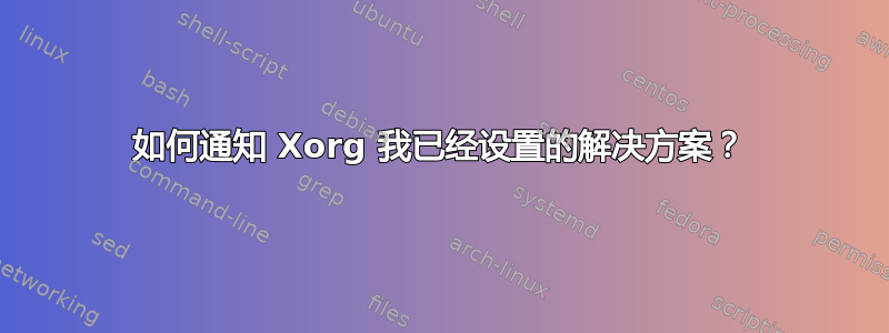 如何通知 Xorg 我已经设置的解决方案？