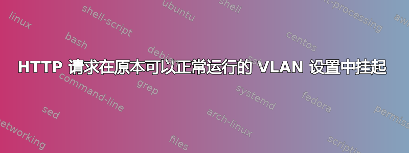 HTTP 请求在原本可以正常运行的 VLAN 设置中挂起