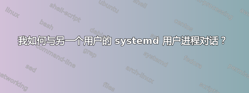 我如何与另一个用户的 systemd 用户进程对话？