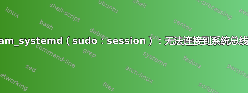 SELinux：pam_systemd（sudo：session）：无法连接到系统总线：权限被拒绝