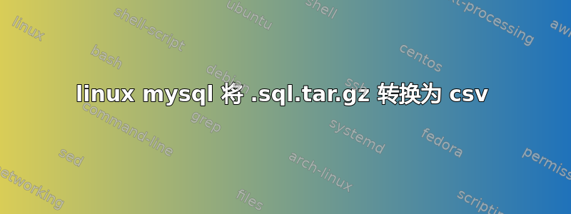 linux mysql 将 .sql.tar.gz 转换为 csv