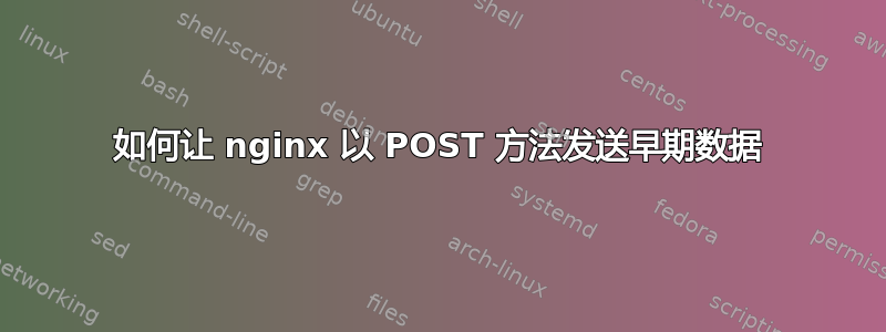 如何让 nginx 以 POST 方法发送早期数据