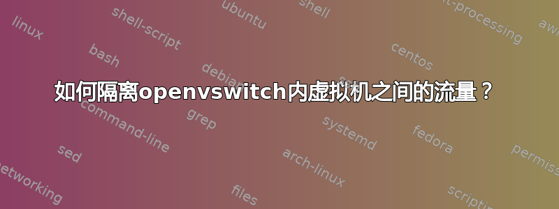 如何隔离openvswitch内虚拟机之间的流量？