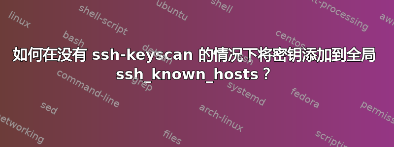 如何在没有 ssh-keyscan 的情况下将密钥添加到全局 ssh_known_hosts？