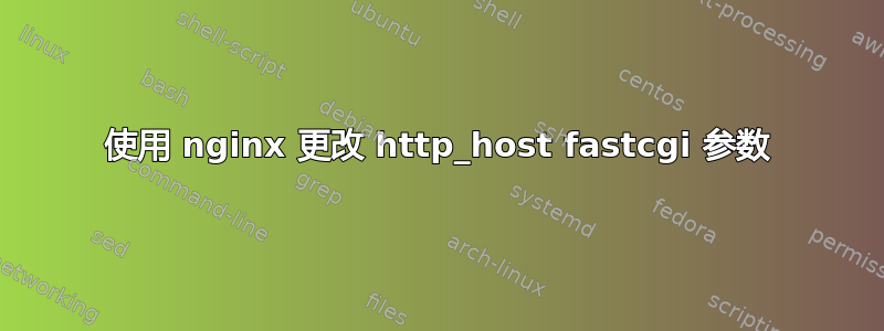 使用 nginx 更改 http_host fastcgi 参数