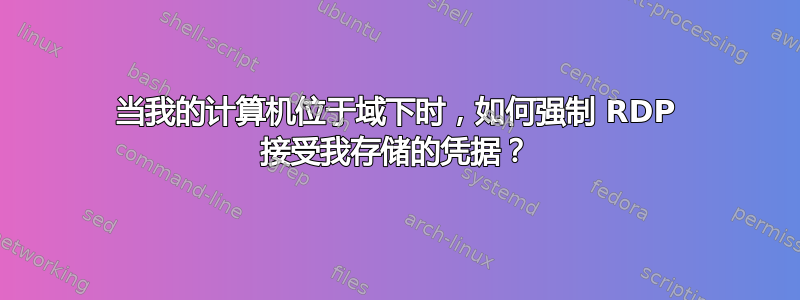 当我的计算机位于域下时，如何强制 RDP 接受我存储的凭据？