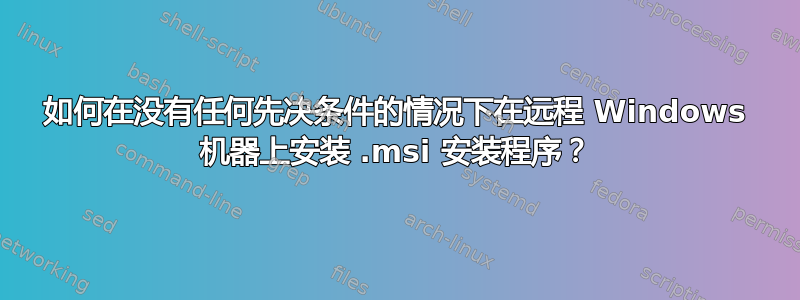 如何在没有任何先决条件的情况下在远程 Windows 机器上安装 .msi 安装程序？