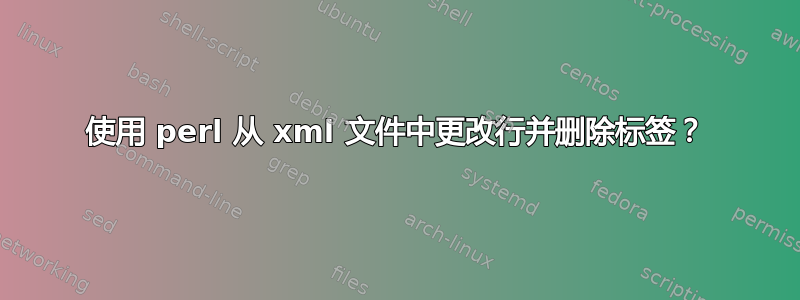 使用 perl 从 xml 文件中更改行并删除标签？