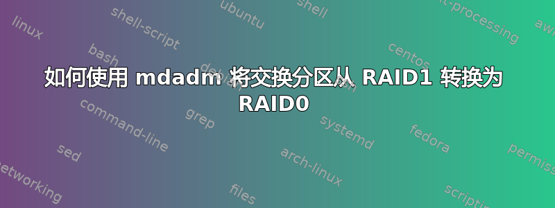 如何使用 mdadm 将交换分区从 RAID1 转换为 RAID0