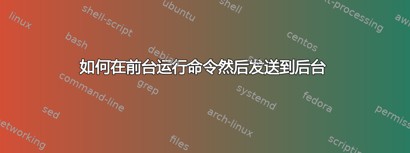 如何在前台运行命令然后发送到后台