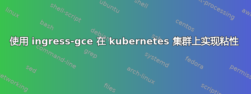 使用 ingress-gce 在 kubernetes 集群上实现粘性