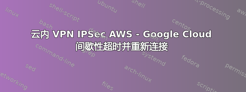 云内 VPN IPSec AWS - Google Cloud 间歇性超时并重新连接