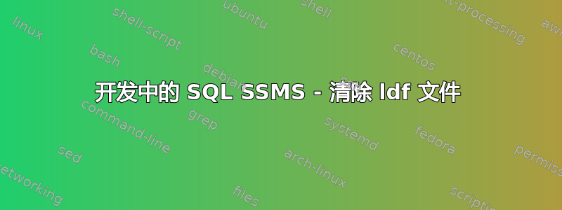 开发中的 SQL SSMS - 清除 ldf 文件