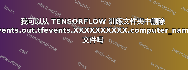 我可以从 TENSORFLOW 训练文件夹中删除 events.out.tfevents.XXXXXXXXXX.computer_name 文件吗