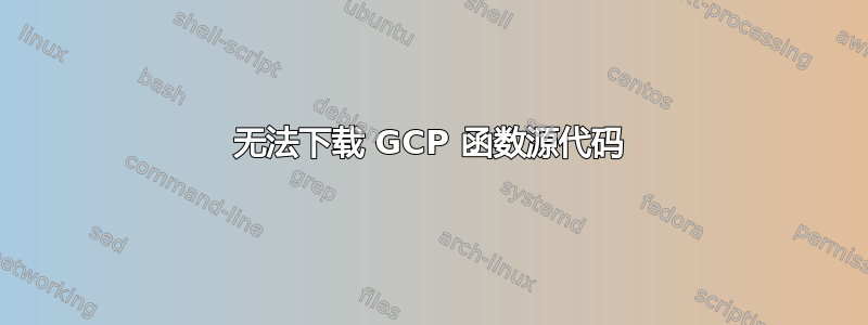 无法下载 GCP 函数源代码