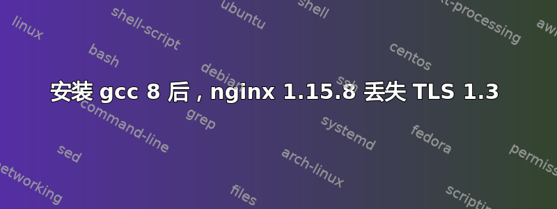 安装 gcc 8 后，nginx 1.15.8 丢失 TLS 1.3