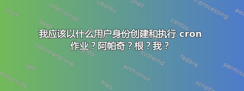 我应该以什么用户身份创建和执行 cron 作业？阿帕奇？根？我？