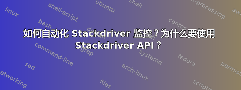 如何自动化 Stackdriver 监控？为什么要使用 Stackdriver API？