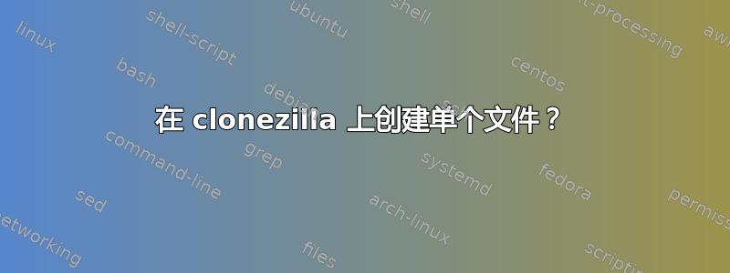 在 clonezilla 上创建单个文件？