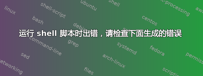 运行 shell 脚本时出错，请检查下面生成的错误